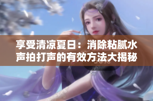 享受清凉夏日：消除粘腻水声拍打声的有效方法大揭秘！