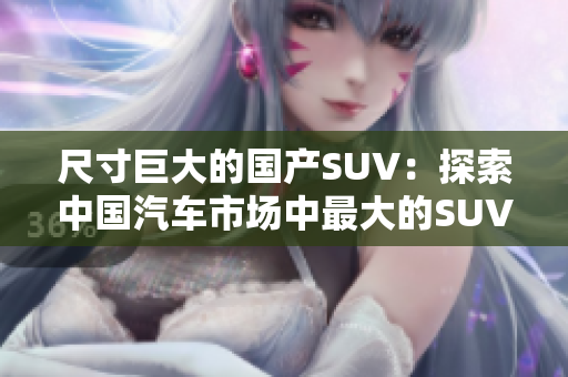 尺寸巨大的国产SUV：探索中国汽车市场中最大的SUV车型的设计与性能特点