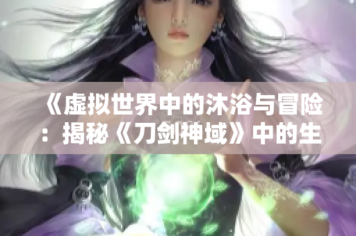 《虚拟世界中的沐浴与冒险：揭秘《刀剑神域》中的生活场景》