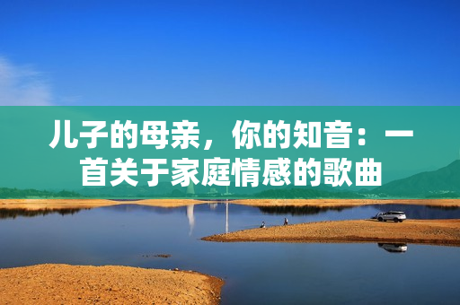 儿子的母亲，你的知音：一首关于家庭情感的歌曲