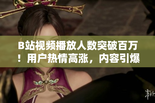 B站视频播放人数突破百万！用户热情高涨，内容引爆网络热议
