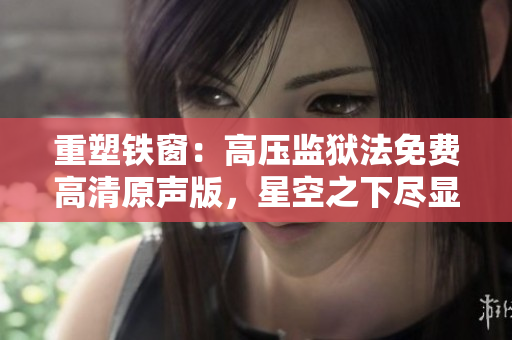 重塑铁窗：高压监狱法免费高清原声版，星空之下尽显人性挣扎