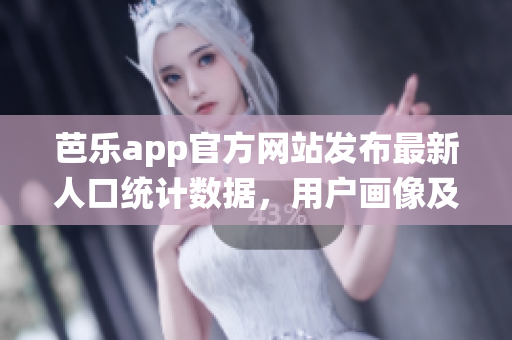 芭乐app官方网站发布最新人口统计数据，用户画像及增长趋势调查成果！
