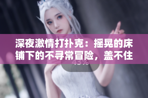 深夜激情打扑克：摇晃的床铺下的不寻常冒险，盖不住的热情与惊喜