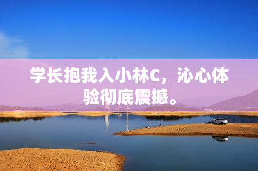学长抱我入小林C，沁心体验彻底震撼。