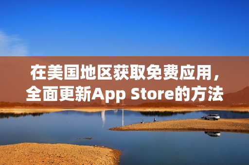 在美国地区获取免费应用，全面更新App Store的方法