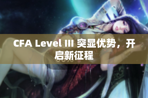CFA Level III 突显优势，开启新征程