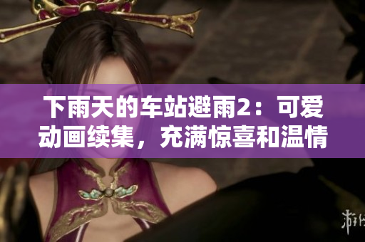 下雨天的车站避雨2：可爱动画续集，充满惊喜和温情