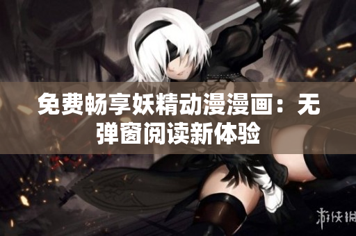 免费畅享妖精动漫漫画：无弹窗阅读新体验