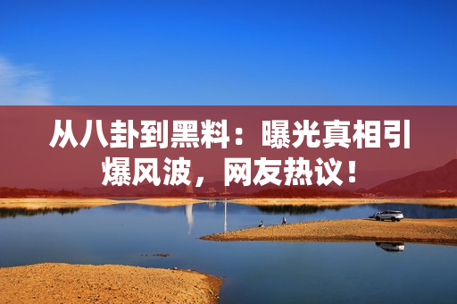 从八卦到黑料：曝光真相引爆风波，网友热议！