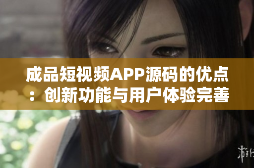 成品短视频APP源码的优点：创新功能与用户体验完善