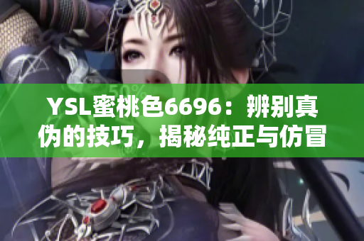 YSL蜜桃色6696：辨别真伪的技巧，揭秘纯正与仿冒款的区别