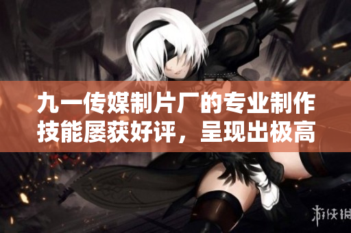 九一传媒制片厂的专业制作技能屡获好评，呈现出极高的制作水准