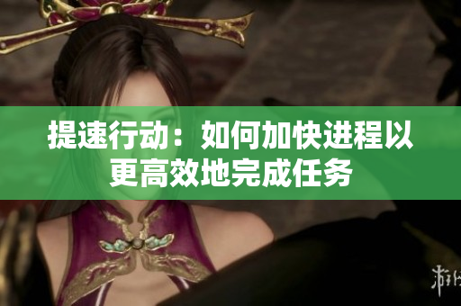 提速行动：如何加快进程以更高效地完成任务