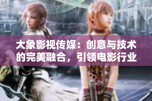 大象影视传媒：创意与技术的完美融合，引领电影行业新风潮