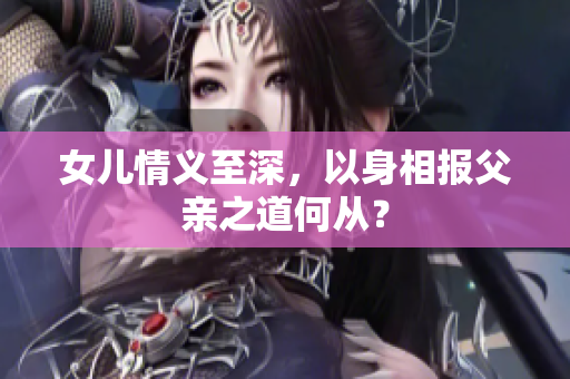 女儿情义至深，以身相报父亲之道何从？