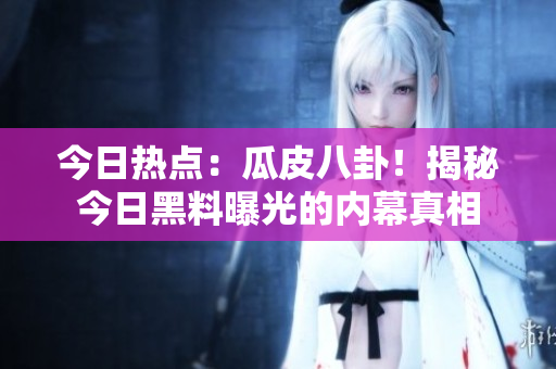 今日热点：瓜皮八卦！揭秘今日黑料曝光的内幕真相