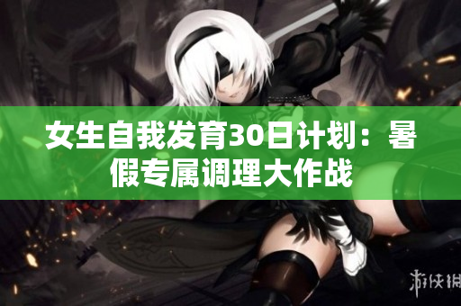 女生自我发育30日计划：暑假专属调理大作战