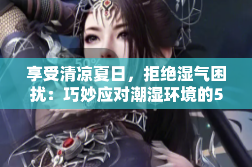 享受清凉夏日，拒绝湿气困扰：巧妙应对潮湿环境的5大实用技巧！
