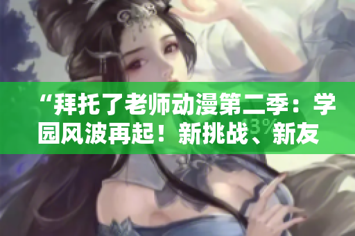 “拜托了老师动漫第二季：学园风波再起！新挑战、新友情，燃情续写！”