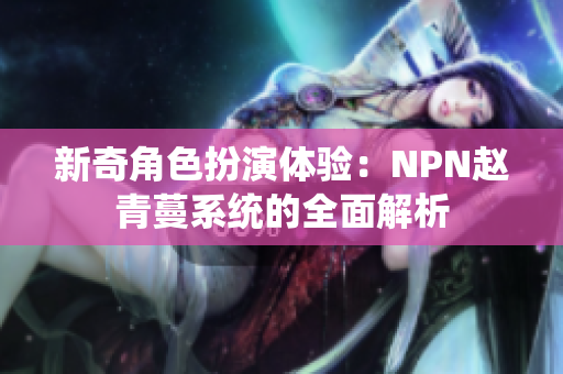 新奇角色扮演体验：NPN赵青蔓系统的全面解析