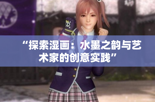 “探索湿画：水墨之韵与艺术家的创意实践”