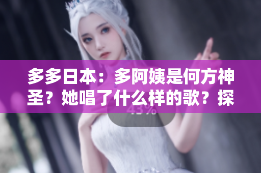 多多日本：多阿姨是何方神圣？她唱了什么样的歌？探索独特音乐风格与动人旋律