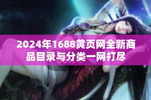 2024年1688黄页网全新商品目录与分类一网打尽