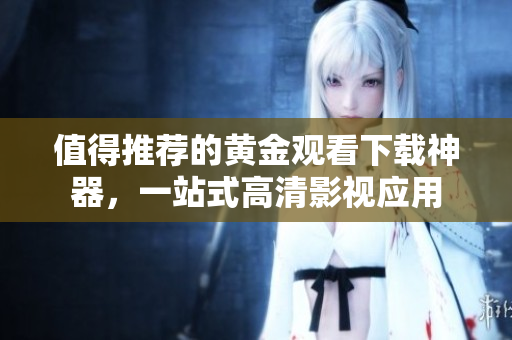 值得推荐的黄金观看下载神器，一站式高清影视应用