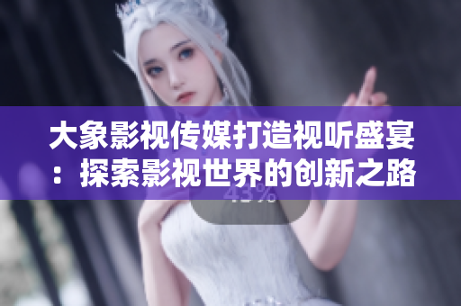 大象影视传媒打造视听盛宴：探索影视世界的创新之路