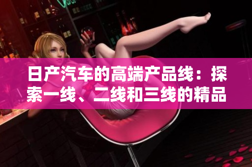 日产汽车的高端产品线：探索一线、二线和三线的精品之路
