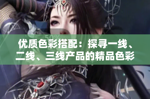 优质色彩搭配：探寻一线、二线、三线产品的精品色彩选择