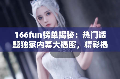 166fun榜单揭秘：热门话题独家内幕大揭密，精彩揭露！