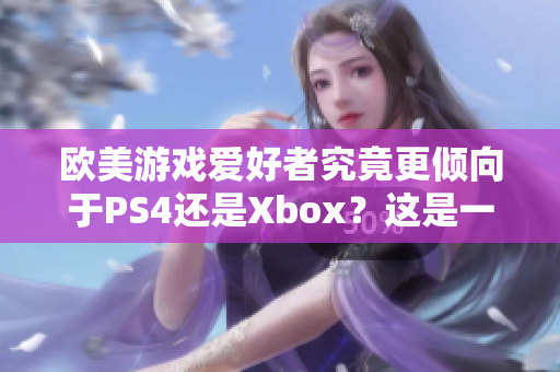 欧美游戏爱好者究竟更倾向于PS4还是Xbox？这是一个值得探讨的话题。