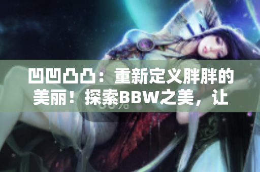 凹凹凸凸：重新定义胖胖的美丽！探索BBW之美，让自信照亮人生路径