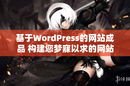 基于WordPress的网站成品 构建您梦寐以求的网站