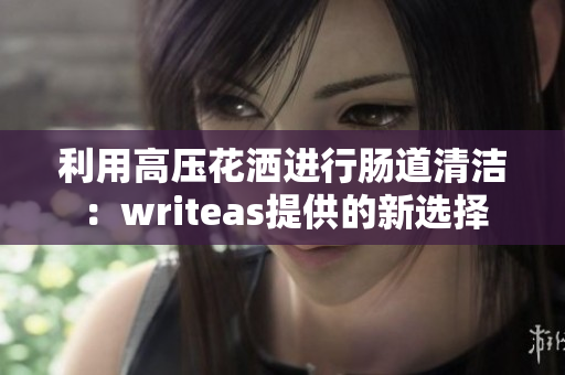 利用高压花洒进行肠道清洁：writeas提供的新选择