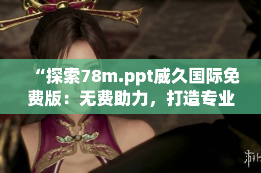 “探索78m.ppt威久国际免费版：无费助力，打造专业演示！”
