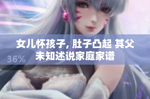 女儿怀孩子, 肚子凸起 其父未知述说家庭家谱