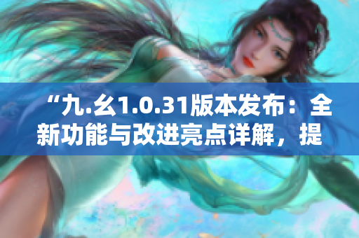 “九.幺1.0.31版本发布：全新功能与改进亮点详解，提升用户体验”