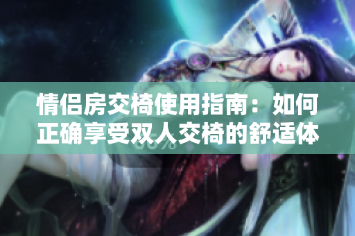 情侣房交椅使用指南：如何正确享受双人交椅的舒适体验