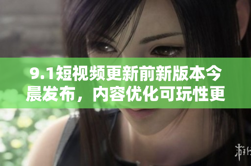 9.1短视频更新前新版本今晨发布，内容优化可玩性更强