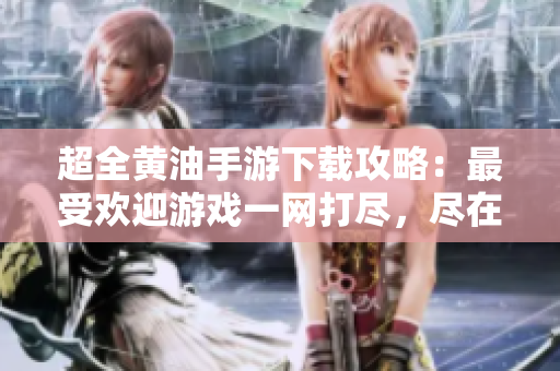 超全黄油手游下载攻略：最受欢迎游戏一网打尽，尽在你的指尖！