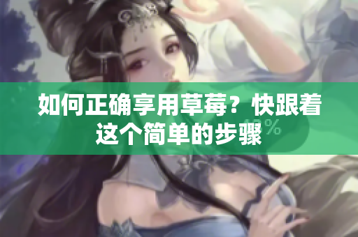 如何正确享用草莓？快跟着这个简单的步骤