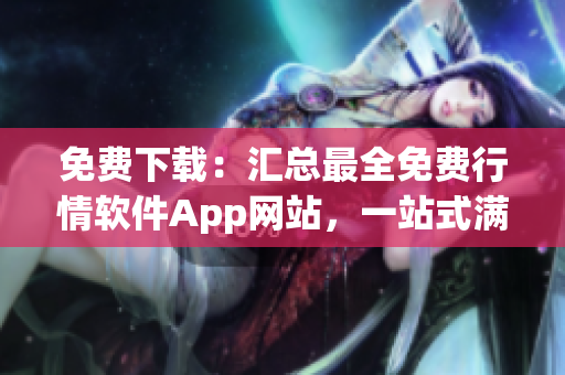 免费下载：汇总最全免费行情软件App网站，一站式满足您的需求