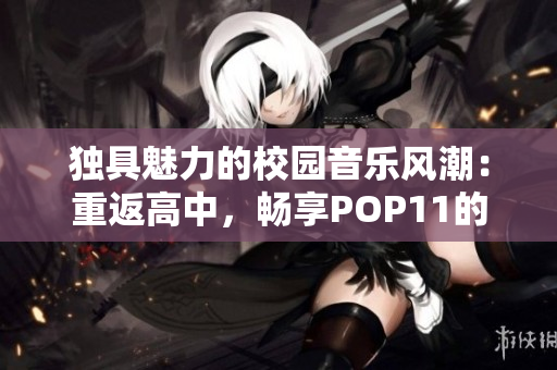 独具魅力的校园音乐风潮：重返高中，畅享POP11的热情与活力