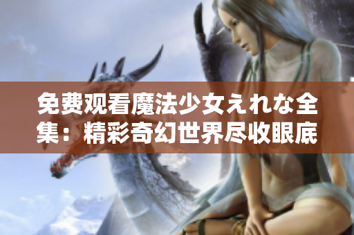 免费观看魔法少女えれな全集：精彩奇幻世界尽收眼底