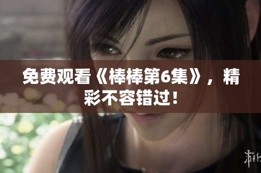免费观看《棒棒第6集》，精彩不容错过！