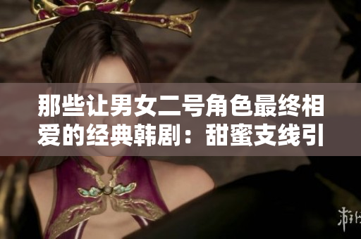 那些让男女二号角色最终相爱的经典韩剧：甜蜜支线引发主角光环之外的浪漫故事