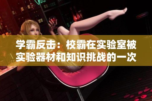 学霸反击：校霸在实验室被实验器材和知识挑战的一次惊人遭遇